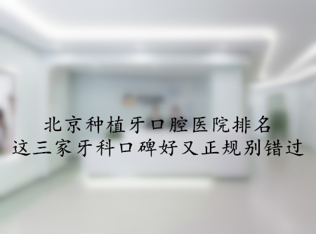 北京种植牙口腔医院排名，这三家牙科口碑好又正规别错过