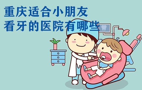 汇总重庆好的儿童口腔医院 都是重庆适合小朋友看牙的医院