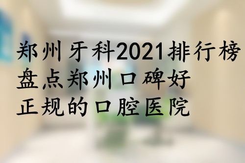 郑州牙科2021排行榜：盘点郑州口碑好正规的口腔医院