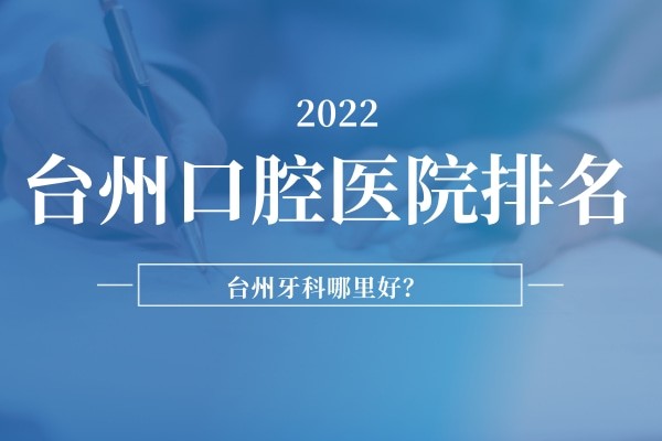 台州口腔医院排名前十2022版公布,椒江/黄岩/玉环牙科哪里好?