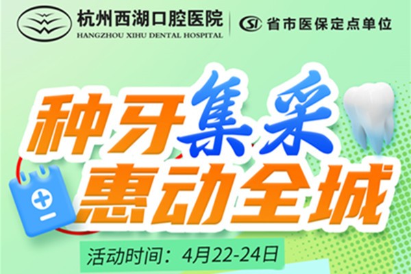 杭州西湖口腔医院种植牙集采活动4月启动,另有正畸优惠活动等你来